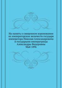 На память о священном короновании их императорских величеств государя императора Николая Александровича и государыни императрицы Александры Федоровны.. Май 1896
