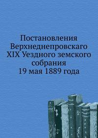 Постановления Верхнеднепровскаго XIX Уездного земского собрания. 19 мая 1889 года
