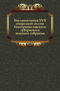 Постановления ХVII очередной сессии Екатеринославского губернского земского собрания