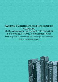 Журналы Смоленского уездного земского собрания. XLVI очередного, заседаний с 30 сентября по 8 октября 1910 г., с приложениями