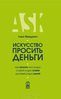 Искусство просить деньги. Как просить кого угодно о какой угодно сумме для какой угодно цели