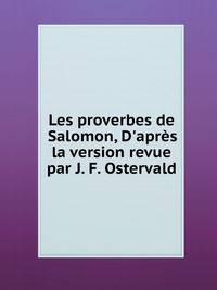 Les proverbes de Salomon, D'apr?s la version revue par J. F. Ostervald.