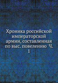 Хроника российской императорской армии, составленная по выс. повелению Ч. 1