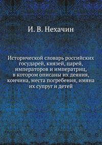 Исторической словарь российских государей, князей, царей, императоров и императриц, в котором описаны их деяния, кончина, места погребения, имяна их супруг и детей