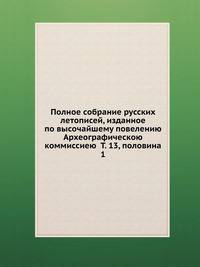 Полное собрание русских летописей, изданное по высочайшему повелению Археографическою коммиссиею Т. 13, половина 1