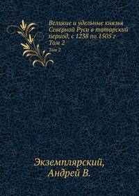 Великие и удельные князья Северной Руси в татарский период, с 1238 по 1505 г. Том 2.