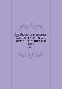 Дух Эккартсгаузена или Сущность учения сего знаменитаго писателя. Книга 1