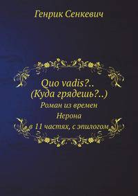 Quo vadis?.. (Куда грядешь?).... Роман из времен Нерона в 11 частях, с эпилогом