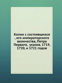 Копии с состоявшихся , его императорского величества, Петра Перваго, указов, 1719, 1720, и 1721 годов