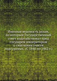 Именная ведомость делам, по которым Государственный совет ходатайствовал пред государем императором о смягчении участи подсудимых. (С 1846 по 1862 г.)