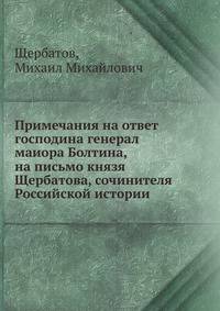 Примечания на ответ господина генерал маиора Болтина, на письмо князя Щербатова, сочинителя Российской истории