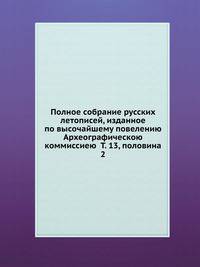 Полное собрание русских летописей, изданное по высочайшему повелению Археографическою коммиссиею Т. 13, половина 2
