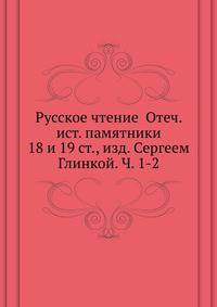Русское чтение Отеч. ист. памятники 18 и 19 ст., изд. Сергеем Глинкой. Ч. 1-2
