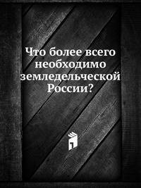 Что более всего необходимо земледельческой России?