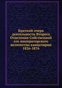 Краткий очерк деятельности Второго Отделения Собственной его императорского величества канцелярии 1826-1876