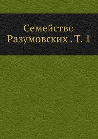 Семейство Разумовских . Т. 1