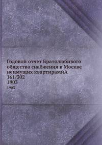 Годовой отчет Братолюбивого общества снабжения в Москве неимущих квартирами 161/302. за 1902