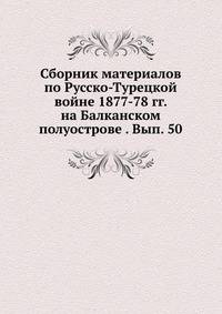 Сборник материалов по Русско-Турецкой войне 1877-78 гг. на Балканском полуострове . Вып. 50