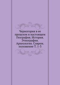 Черногория в ее прошлом и настоящем. География. История. Этнография. Археология. Современное положение. Том 1