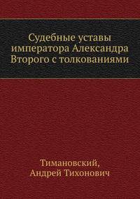 Судебные уставы императора Александра Второго с толкованиями