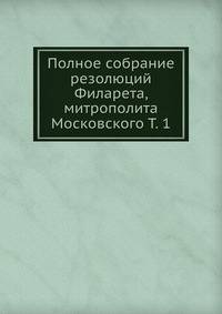 Полное собрание резолюций Филарета, митрополита Московского. Том 1