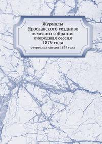 Журналы Ярославского уездного земского собрания. очередная сессия 1879 года