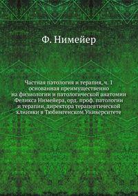 Частная патология и терапия. Часть 1. Основанная преимущественно на физиологии и патологической анатомии Феликса Нимейера, орд. проф. патологии и терапии, директора терапевтической клиники в Тюбингенском Университете