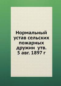 Нормальный устав сельских пожарных дружин утв. 5 авг. 1897 г.