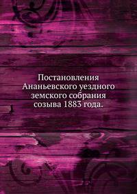 Постановления Ананьевского уездного земского собрания. созыва 1883 года.