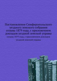 Постановления Симферопольского уездного земского собрания. созыва 1879 года, с приложением докладов уездной земской управы