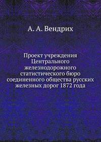 Проект учреждения Центрального железнодорожного статистического бюро. соединенного общества русских железных дорог 1872 года