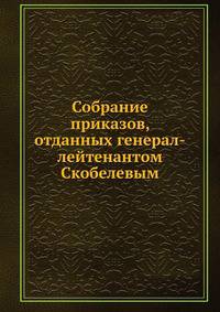 Собрание приказов, отданных генерал-лейтенантом Скобелевым