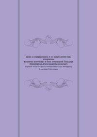Дело о совершенном 1-го марта 1881 года злодеянии. жертвою коего пал в бозе почивший Государь Император Александр Николаевич