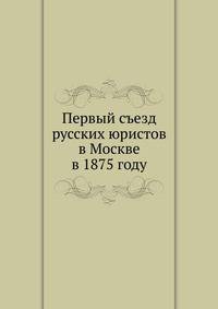 Первый съезд русских юристов в Москве. в 1875 году