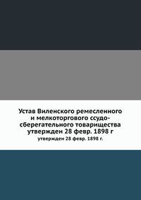 Устав Виленского ремесленного и мелкоторгового ссудо-сберегательного товарищества. утвержден 28 февр. 1898 г.