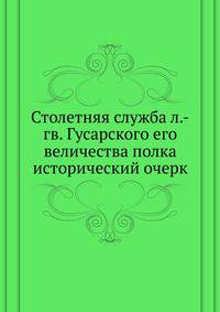 Столетняя служба л.-гв. Гусарского его величества полка. исторический очерк
