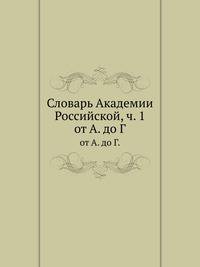 Словарь Академии Российской. Часть 1. от А. до Г.