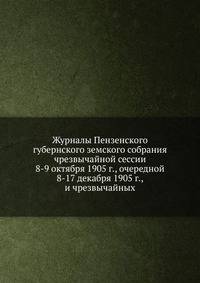 Журналы Пензенского губернского земского собрания чрезвычайной сессии 8-9 октября 1905 года, очередной 8-17 декабря 1905 года, и чрезвычайных