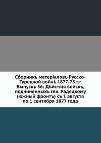 Сборник материалов Русско-Турецкой войне 1877-78 г.г., выпуск 36. Действия войск, подчиненных ген. Радецкому (южный фронт) с 1 августа по 1 сентября 1877 года