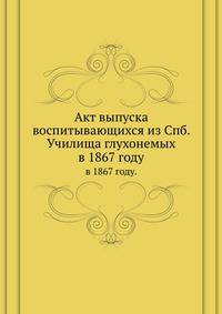 Акт выпуска воспитывающихся из Спб. Училища глухонемых. в 1867 году.