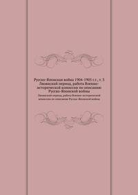 Русско-Японская война 1904-1905 г.г., т. 3. Ляоянский период, работа Военно-исторической комиссии по описанию Русско-Японской войны