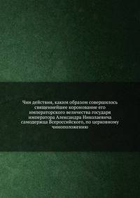 Чин действия, каким образом совершилось священнейшее коронование его императорского величества государя императора Александра Николаевича. самодержца Всероссийского, по церковному чиноположению