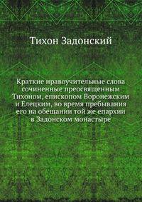 Краткие нравоучительные слова. сочиненные преосвященным Тихоном, епископом Воронежским и Елецким, во время пребывания его на обещании той же епархии в Задонском монастыре