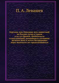 Картина, или Описание всех нашествий на Россию татар и турков. и их тут браней, грабительств и опустошений, начавшихся в половине десятого века и почти беспрерывно через восемьсот лет продолжавшихся