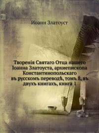 Творения Святого Отца нашего Иоанна Златоуста, архиепископа Константинопольского, т. 8. в русском переводе, в двух книгах, книга 1