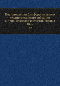 Постановления Симферопольского уездного земского собрания С прил. докладов и отчетов Управы. 1875