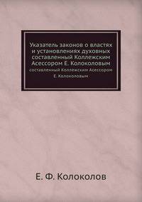 Указатель законов о властях и установлениях духовных, составленный Коллежским Асессором Е. Колоколовым