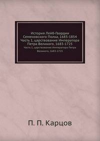 История Лейб-Гвардии Семеновского Полка, 1683-1854. Часть 1, царствование Императора Петра Великого, 1683-1725