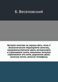 История земства за сорок лет, т. 2. Экономические мероприятия земств, продовольственное дело, ветеринария и страхование скота, взаимное земское страхование от огня, дорожное дело, земская почта, земские телефоны