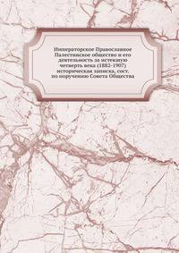 Императорское Православное Палестинское общество. и его деятельность за истекшую четверть века (1882-1907)